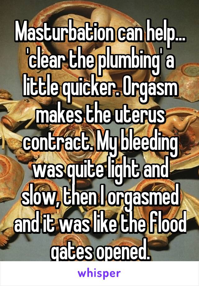 Masturbation can help... 'clear the plumbing' a little quicker. Orgasm makes the uterus contract. My bleeding was quite light and slow, then I orgasmed and it was like the flood gates opened.