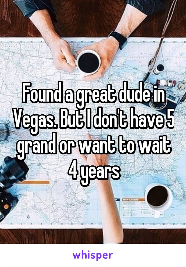 Found a great dude in Vegas. But I don't have 5 grand or want to wait 4 years