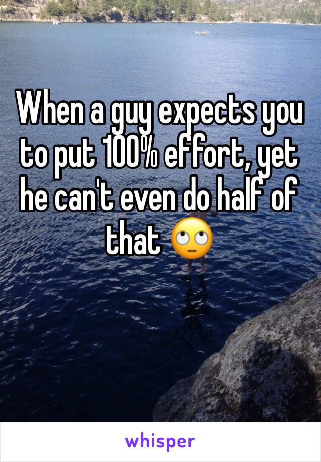 When a guy expects you to put 100% effort, yet he can't even do half of that 🙄