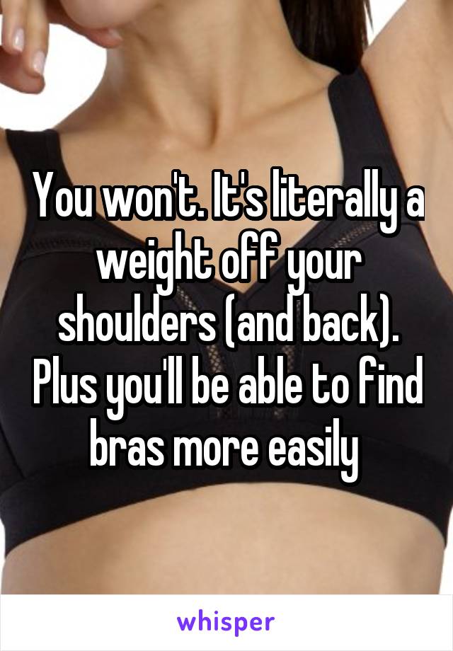 You won't. It's literally a weight off your shoulders (and back). Plus you'll be able to find bras more easily 