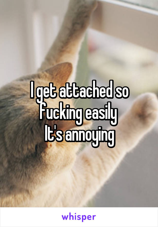 I get attached so fucking easily 
It's annoying