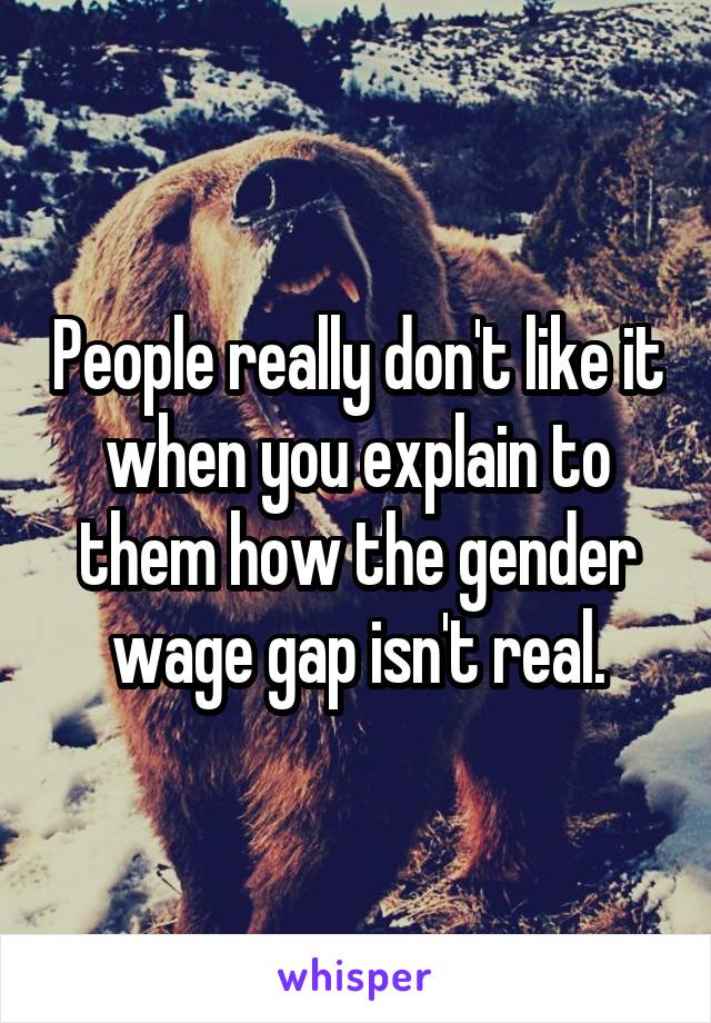 People really don't like it when you explain to them how the gender wage gap isn't real.