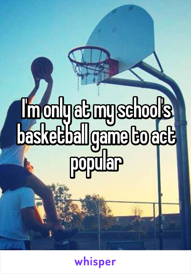 I'm only at my school's basketball game to act popular