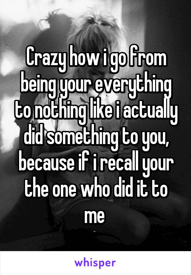 Crazy how i go from being your everything to nothing like i actually did something to you, because if i recall your the one who did it to me 