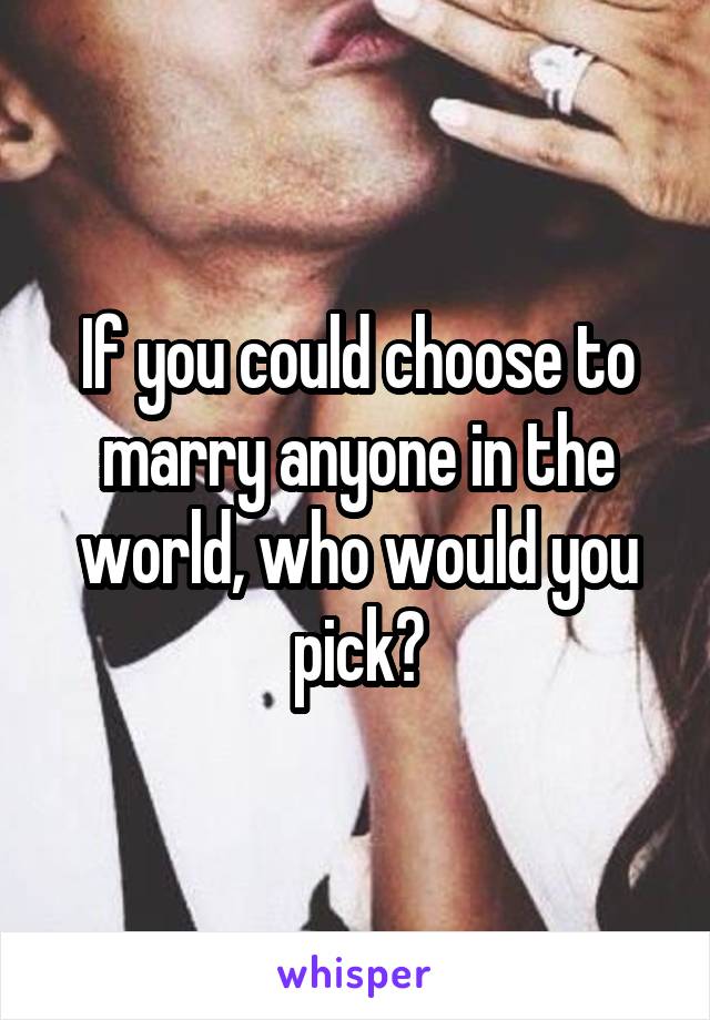 If you could choose to marry anyone in the world, who would you pick?