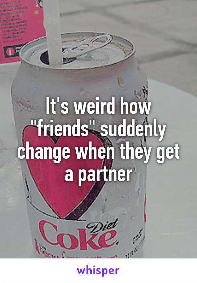 It's weird how "friends" suddenly change when they get a partner