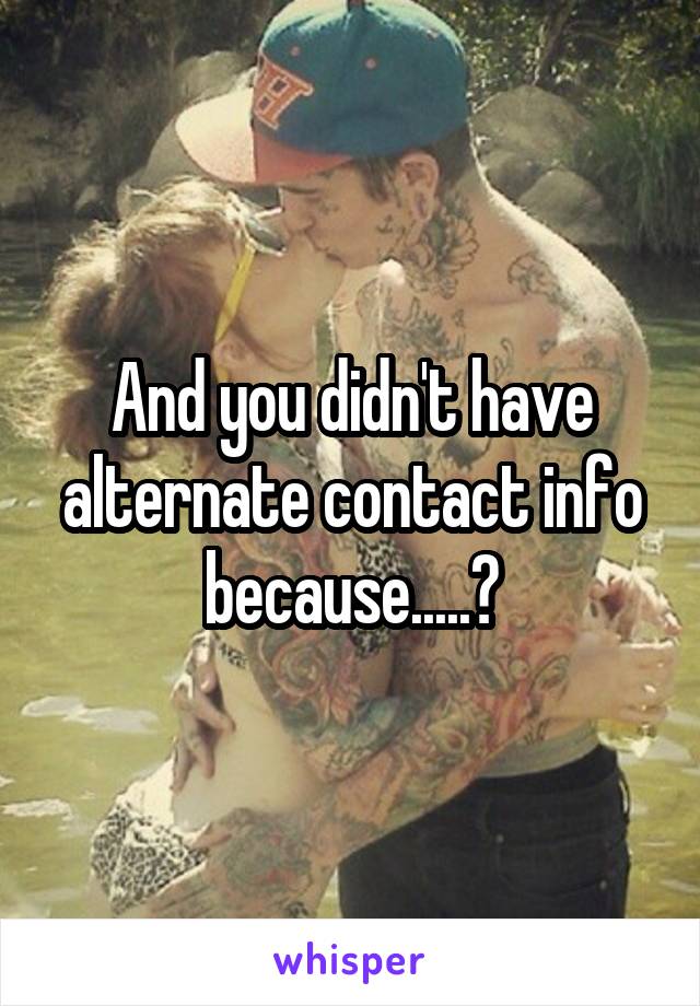 And you didn't have alternate contact info because.....?