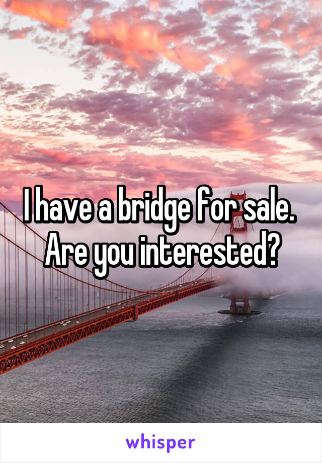 I have a bridge for sale. 
Are you interested?