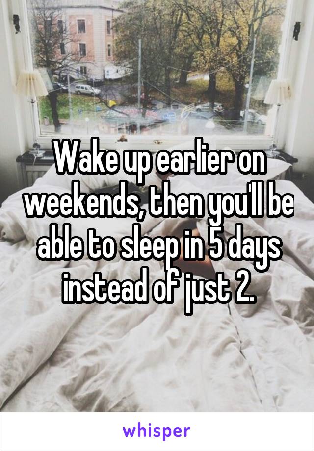 Wake up earlier on weekends, then you'll be able to sleep in 5 days instead of just 2.