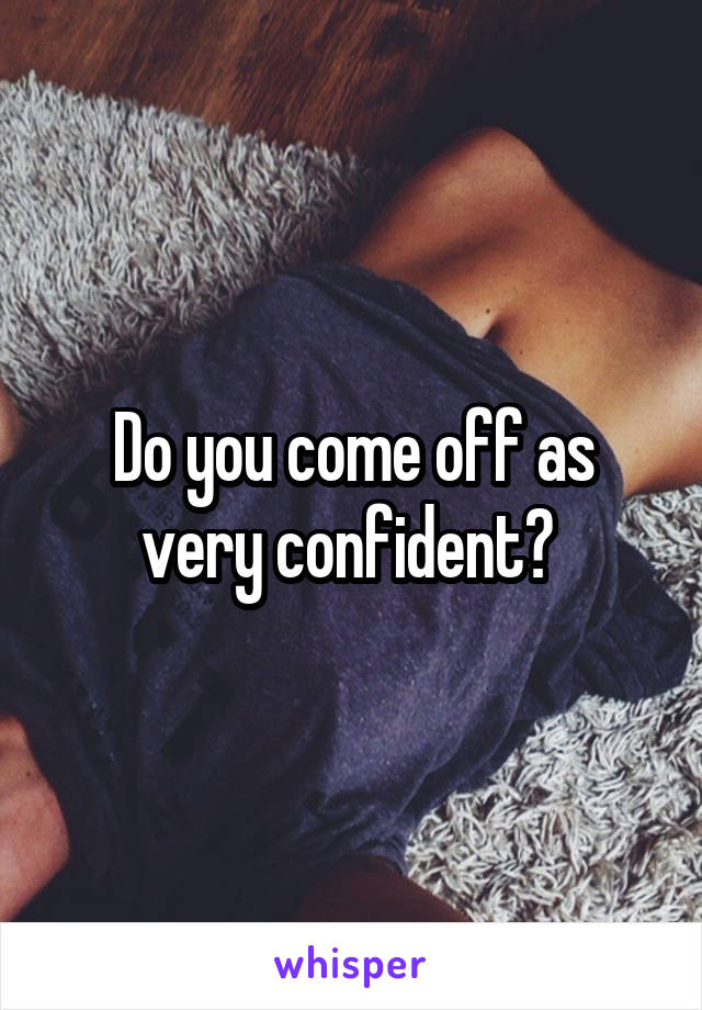 Do you come off as very confident? 