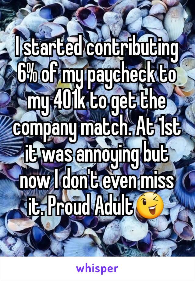 I started contributing 6% of my paycheck to my 401k to get the company match. At 1st it was annoying but now I don't even miss it. Proud Adult😉