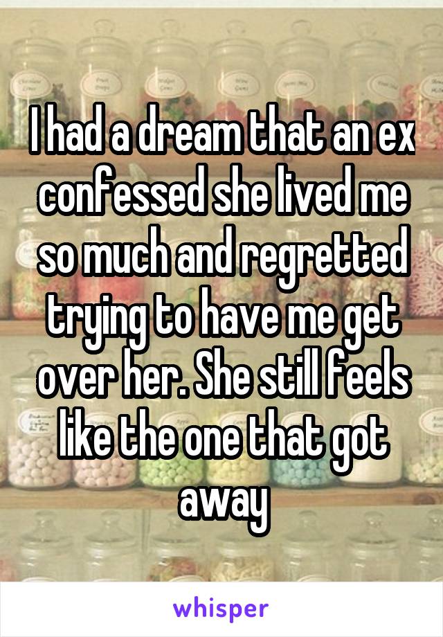 I had a dream that an ex confessed she lived me so much and regretted trying to have me get over her. She still feels like the one that got away