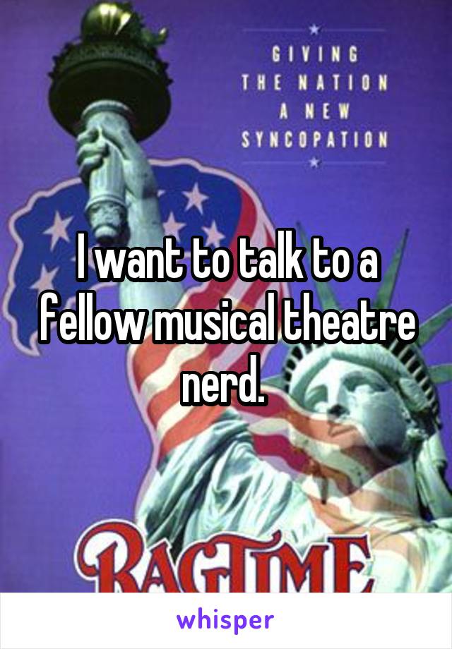 I want to talk to a fellow musical theatre nerd. 