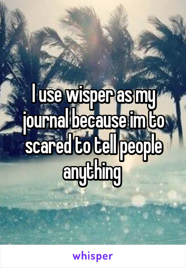 I use wisper as my journal because im to scared to tell people anything 