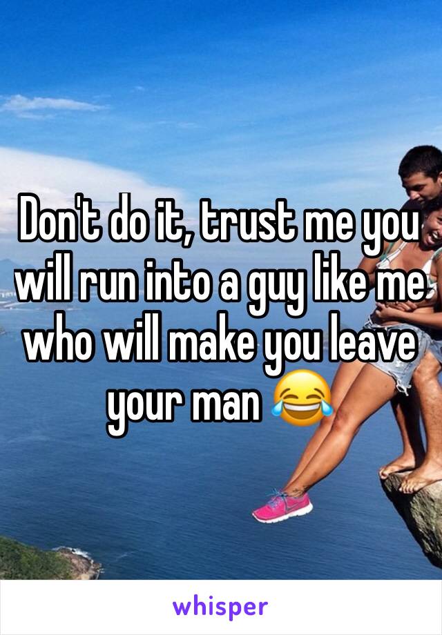 Don't do it, trust me you will run into a guy like me who will make you leave your man 😂