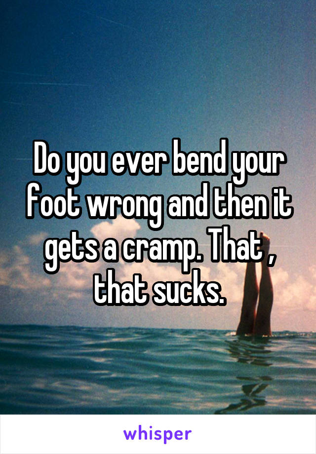 Do you ever bend your foot wrong and then it gets a cramp. That , that sucks.