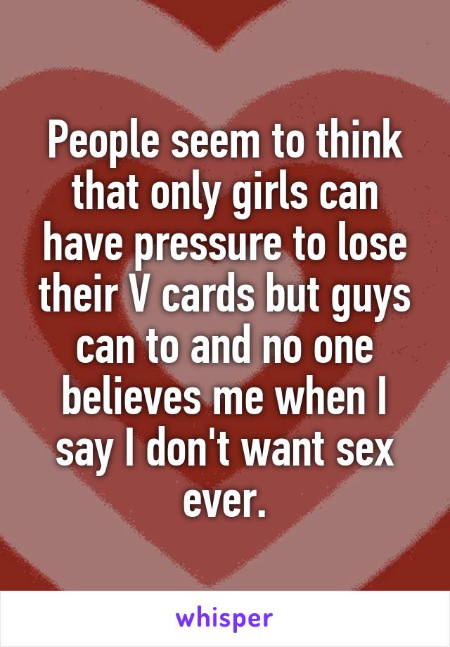 People seem to think that only girls can have pressure to lose their V cards but guys can to and no one believes me when I say I don't want sex ever.