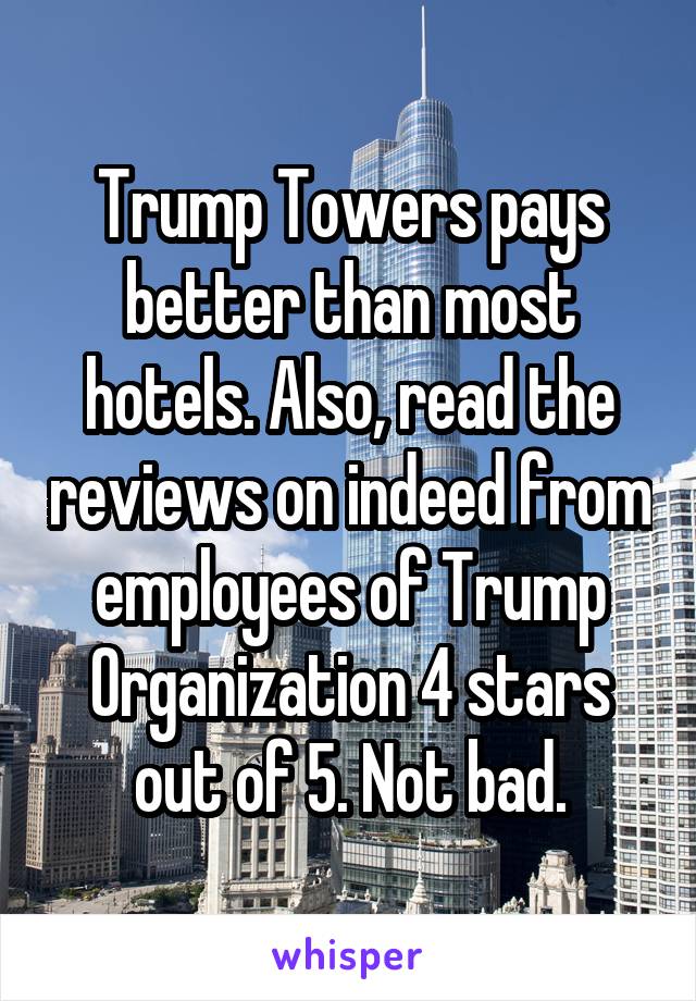 Trump Towers pays better than most hotels. Also, read the reviews on indeed from employees of Trump Organization 4 stars out of 5. Not bad.