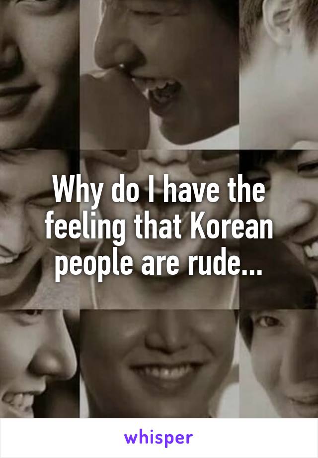 Why do I have the feeling that Korean people are rude...