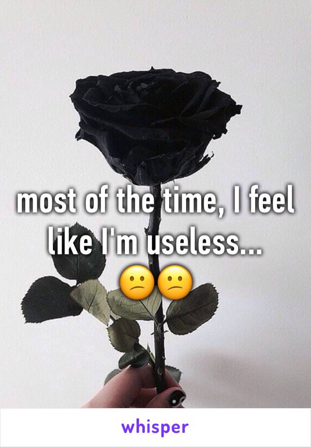 most of the time, I feel like I'm useless...
😕😕