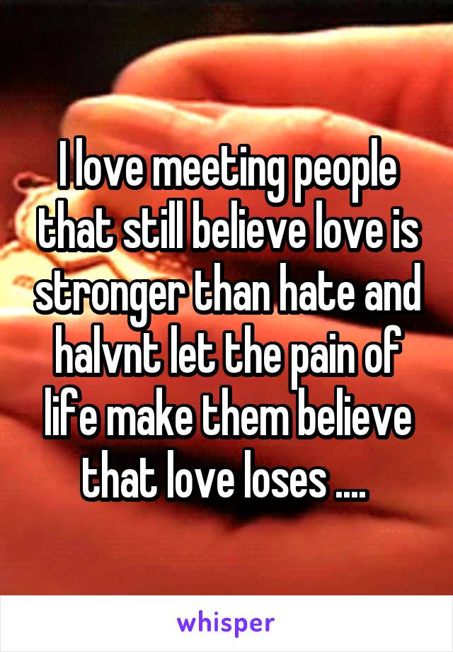 I love meeting people that still believe love is stronger than hate and halvnt let the pain of life make them believe that love loses .... 