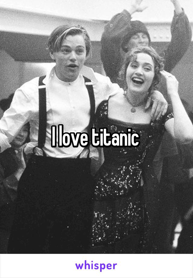 I love titanic 