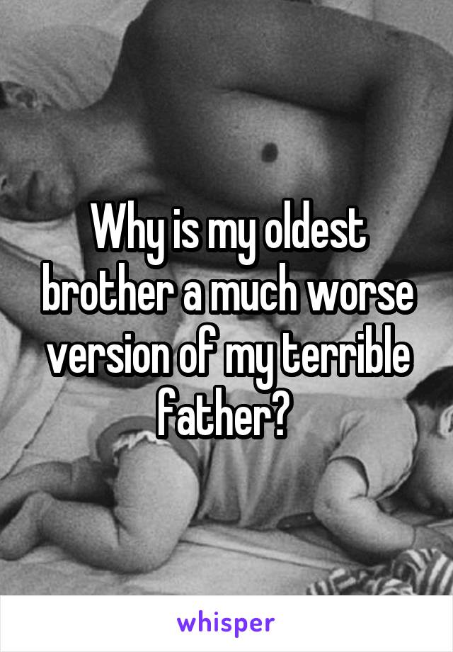 Why is my oldest brother a much worse version of my terrible father? 