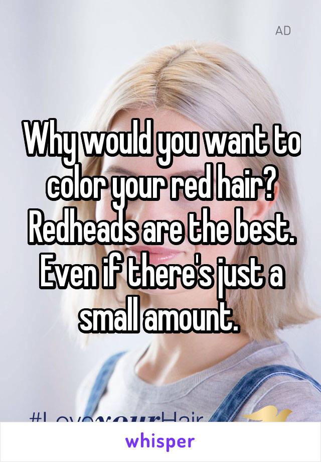 Why would you want to color your red hair? Redheads are the best. Even if there's just a small amount. 