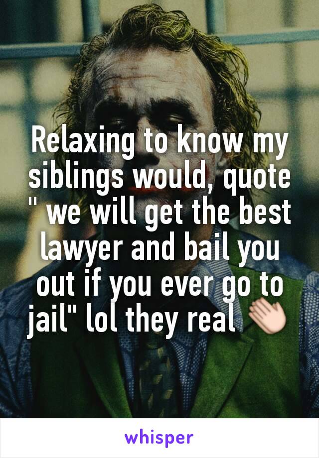 Relaxing to know my siblings would, quote " we will get the best lawyer and bail you out if you ever go to jail" lol they real 👏