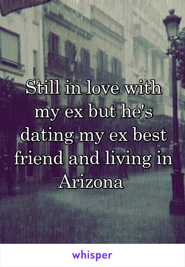 Still in love with my ex but he's dating my ex best friend and living in Arizona 