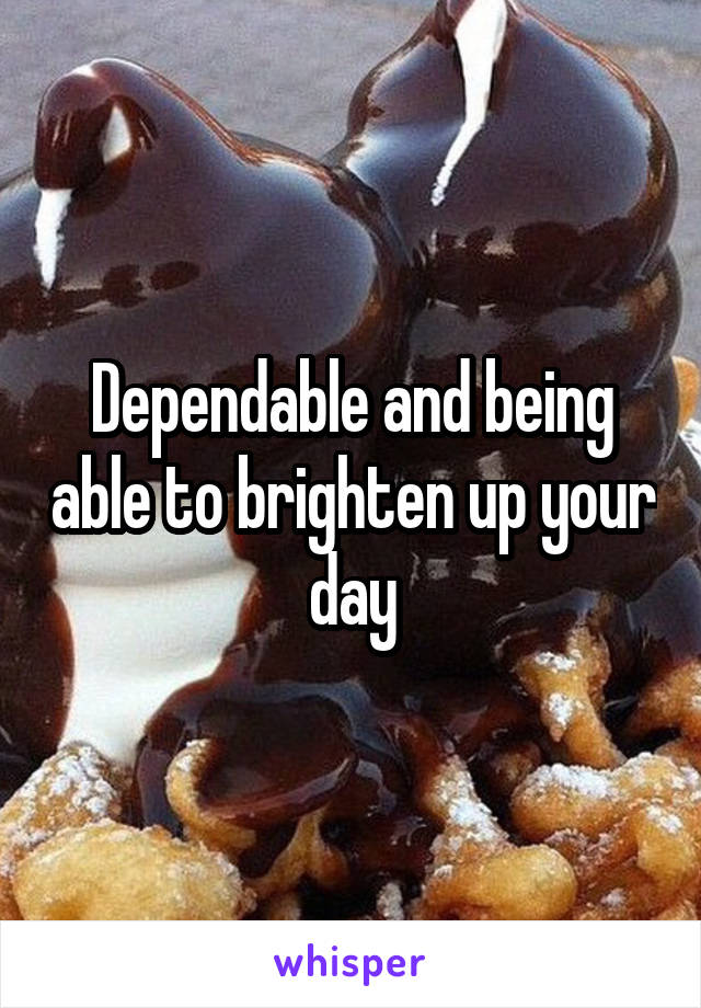 Dependable and being able to brighten up your day