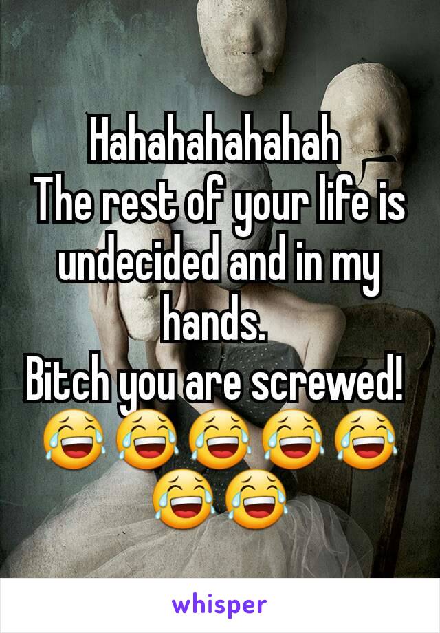 Hahahahahahah 
The rest of your life is undecided and in my hands. 
Bitch you are screwed! 
😂😂😂😂😂😂😂