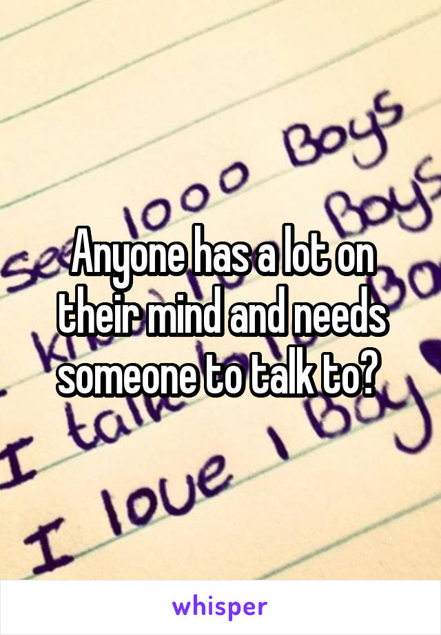 Anyone has a lot on their mind and needs someone to talk to? 