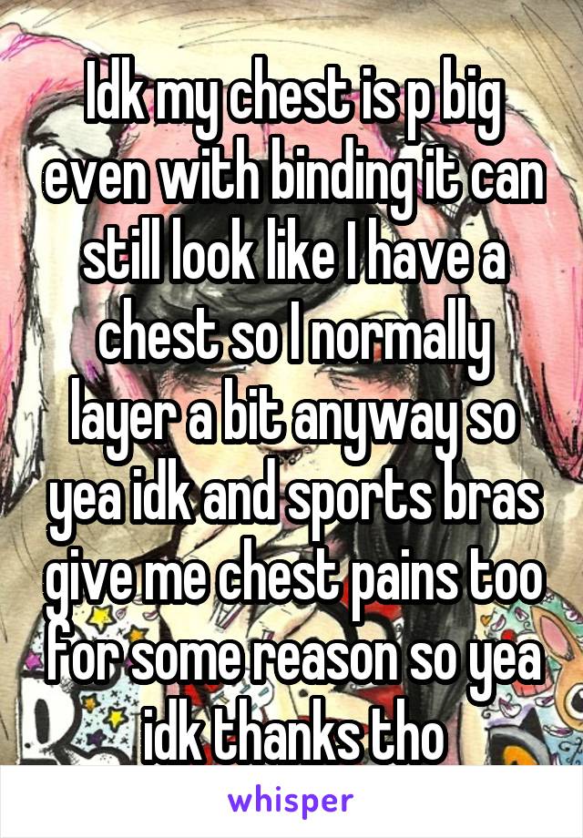 Idk my chest is p big even with binding it can still look like I have a chest so I normally layer a bit anyway so yea idk and sports bras give me chest pains too for some reason so yea idk thanks tho