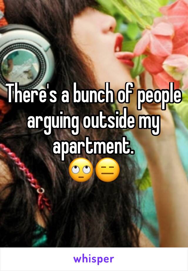 There's a bunch of people arguing outside my apartment. 
🙄😑