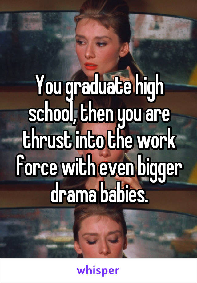 You graduate high school, then you are thrust into the work force with even bigger drama babies.