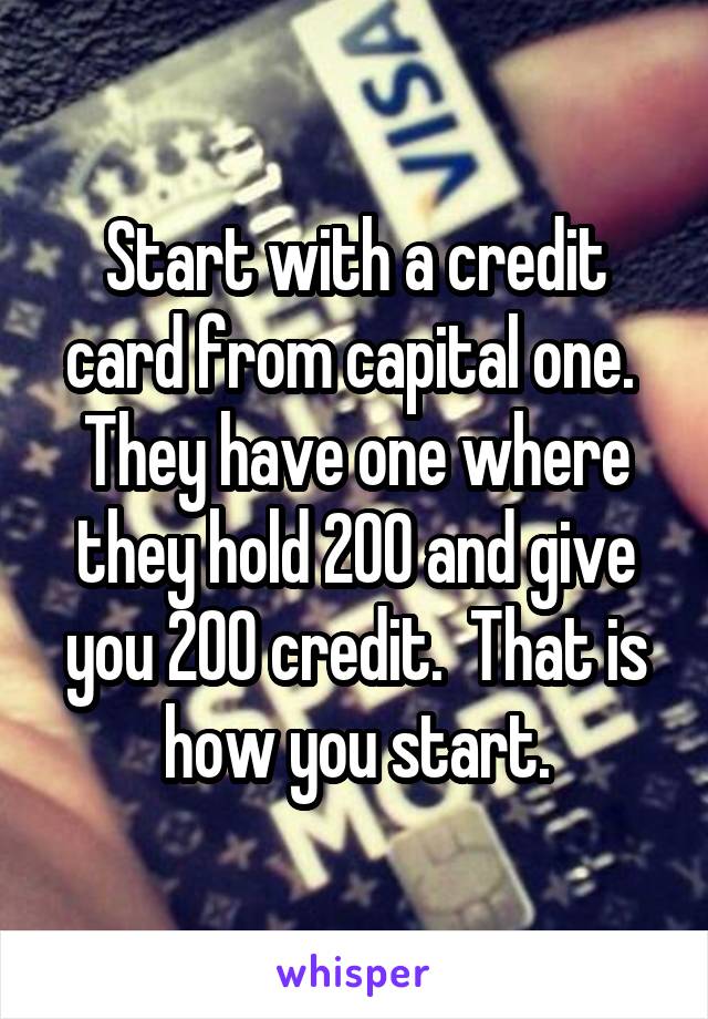 Start with a credit card from capital one.  They have one where they hold 200 and give you 200 credit.  That is how you start.