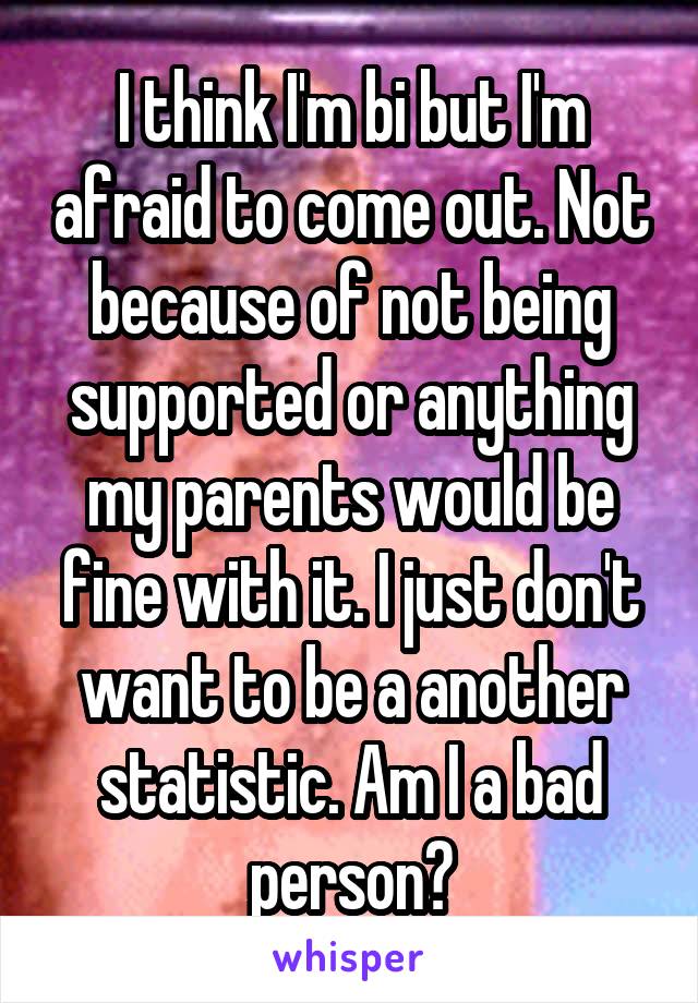 I think I'm bi but I'm afraid to come out. Not because of not being supported or anything my parents would be fine with it. I just don't want to be a another statistic. Am I a bad person?