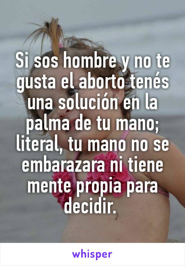 Si sos hombre y no te gusta el aborto tenés una solución en la palma de tu mano; literal, tu mano no se embarazara ni tiene mente propia para decidir. 