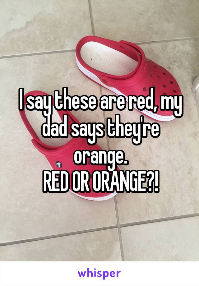 I say these are red, my dad says they're orange.
RED OR ORANGE?!