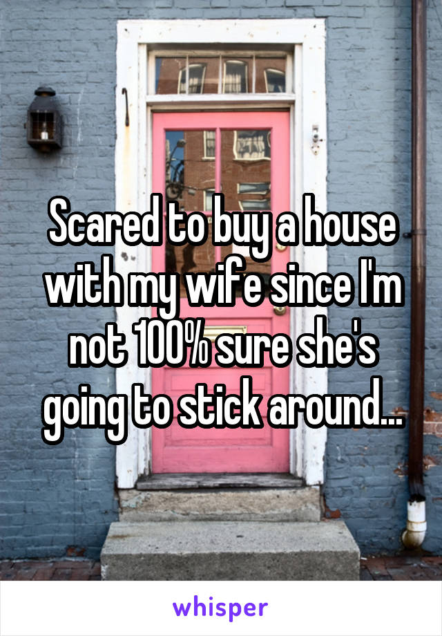 Scared to buy a house with my wife since I'm not 100% sure she's going to stick around...