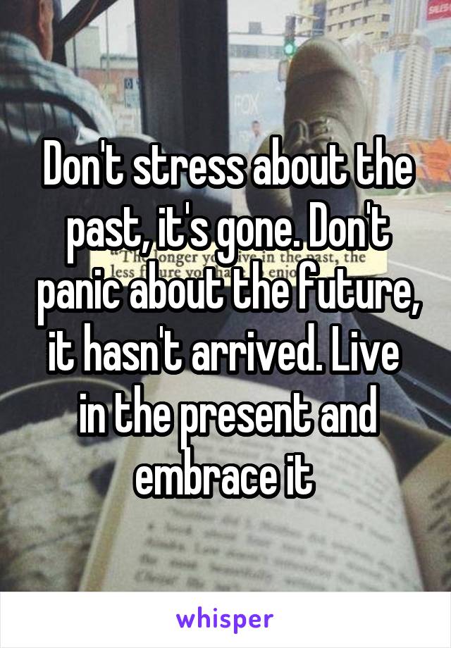 Don't stress about the past, it's gone. Don't panic about the future, it hasn't arrived. Live  in the present and embrace it 