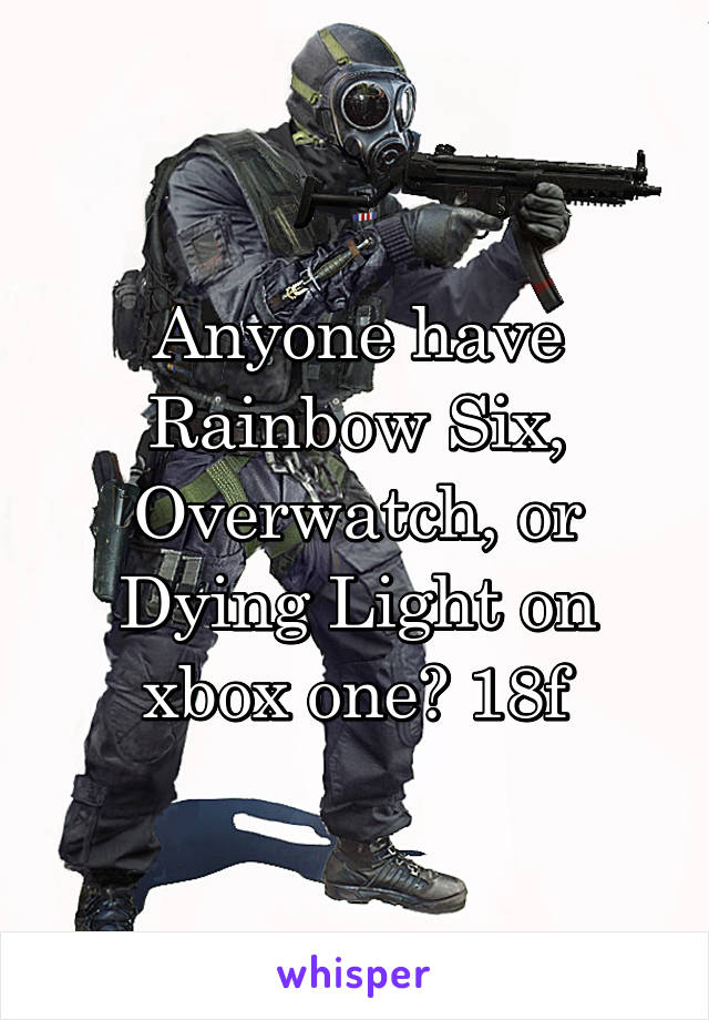 Anyone have Rainbow Six, Overwatch, or Dying Light on xbox one? 18f