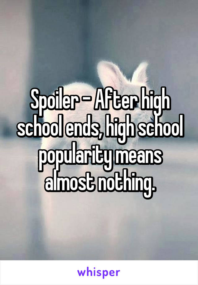 Spoiler - After high school ends, high school popularity means almost nothing.