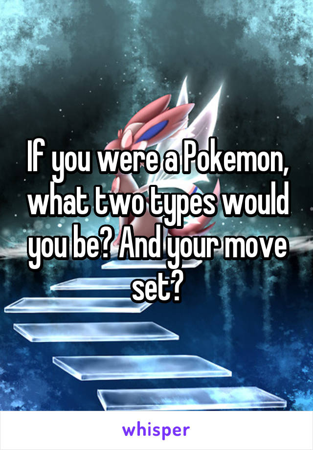 If you were a Pokemon, what two types would you be? And your move set?