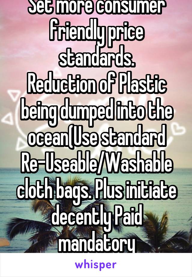 Set more consumer friendly price standards.
Reduction of Plastic being dumped into the ocean(Use standard Re-Useable/Washable cloth bags. Plus initiate decently Paid mandatory recycling@CycleAtms.