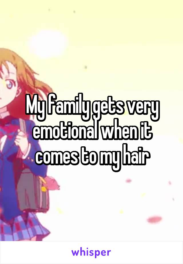 My family gets very emotional when it comes to my hair