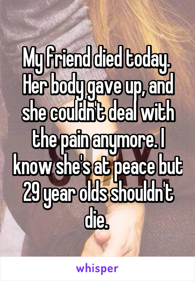 My friend died today.  Her body gave up, and she couldn't deal with the pain anymore. I know she's at peace but 29 year olds shouldn't die. 