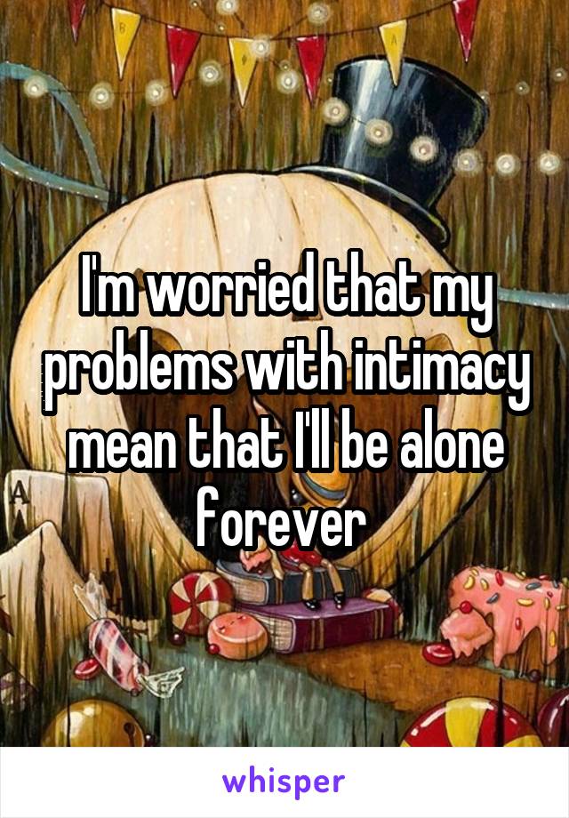 I'm worried that my problems with intimacy mean that I'll be alone forever 