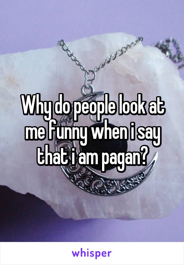 Why do people look at me funny when i say that i am pagan?